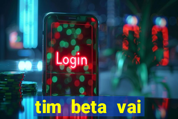 tim beta vai acabar 2024